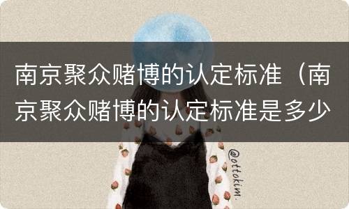 南京聚众赌博的认定标准（南京聚众赌博的认定标准是多少）