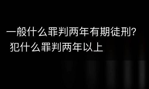一般什么罪判两年有期徒刑？ 犯什么罪判两年以上