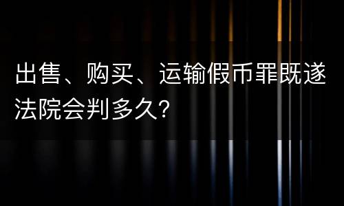 出售、购买、运输假币罪既遂法院会判多久？