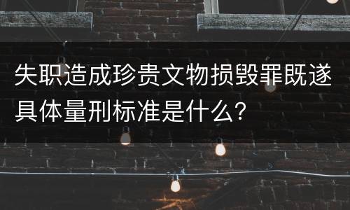 失职造成珍贵文物损毁罪既遂具体量刑标准是什么？