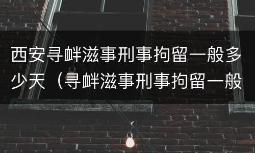 西安寻衅滋事刑事拘留一般多少天（寻衅滋事刑事拘留一般多少天放人?）