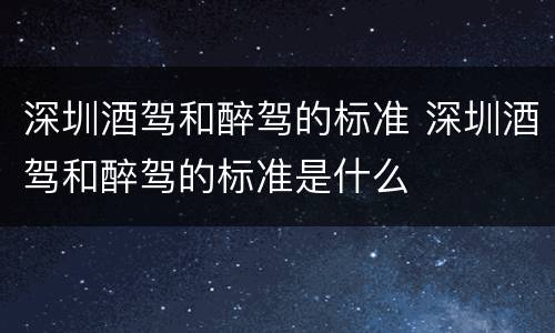 深圳酒驾和醉驾的标准 深圳酒驾和醉驾的标准是什么