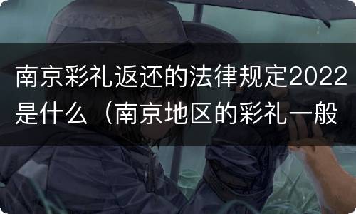 南京彩礼返还的法律规定2022是什么（南京地区的彩礼一般是多少）