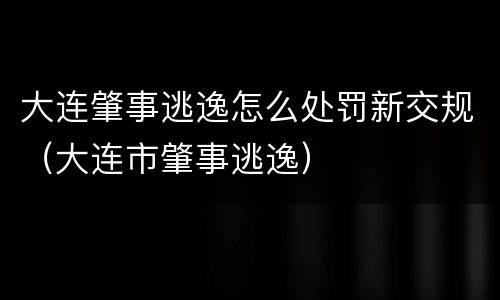 大连肇事逃逸怎么处罚新交规（大连市肇事逃逸）