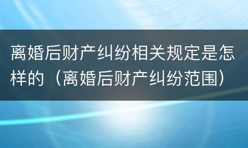 离婚后财产纠纷相关规定是怎样的（离婚后财产纠纷范围）