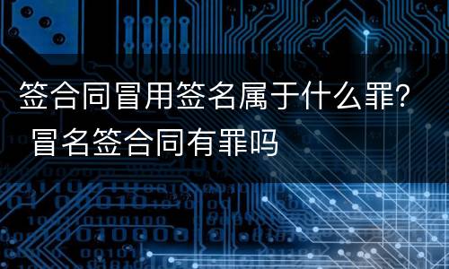 签合同冒用签名属于什么罪？ 冒名签合同有罪吗