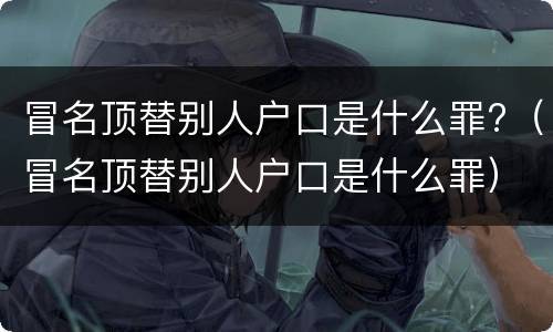 冒名顶替别人户口是什么罪?（冒名顶替别人户口是什么罪）