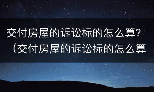 交付房屋的诉讼标的怎么算？（交付房屋的诉讼标的怎么算费用）