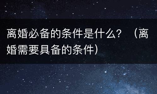 离婚必备的条件是什么？（离婚需要具备的条件）