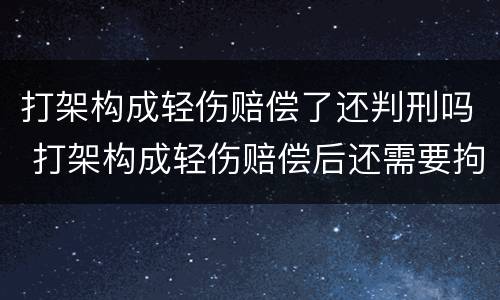 打架构成轻伤赔偿了还判刑吗 打架构成轻伤赔偿后还需要拘留吗