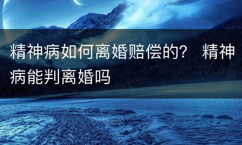 精神病如何离婚赔偿的？ 精神病能判离婚吗