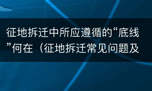 征地拆迁中所应遵循的“底线”何在（征地拆迁常见问题及解决办法）