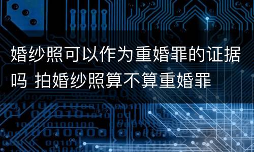 婚纱照可以作为重婚罪的证据吗 拍婚纱照算不算重婚罪