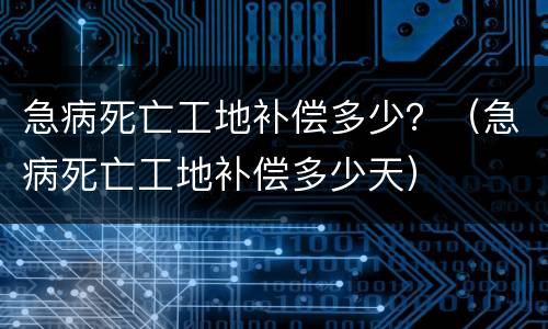 急病死亡工地补偿多少？（急病死亡工地补偿多少天）