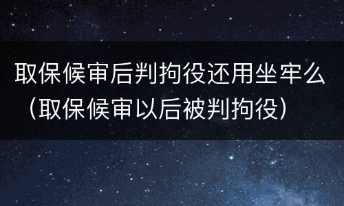 取保候审后判拘役还用坐牢么（取保候审以后被判拘役）