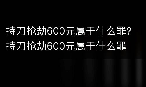 持刀抢劫600元属于什么罪？ 持刀抢劫600元属于什么罪