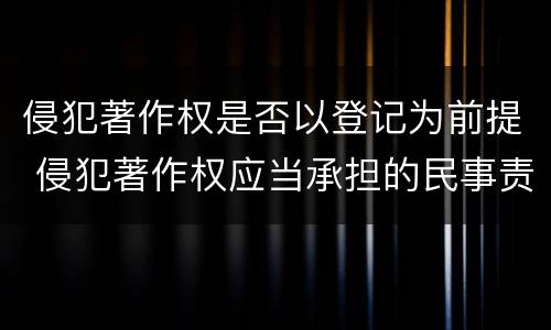 侵犯著作权是否以登记为前提 侵犯著作权应当承担的民事责任