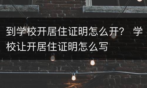 到学校开居住证明怎么开？ 学校让开居住证明怎么写