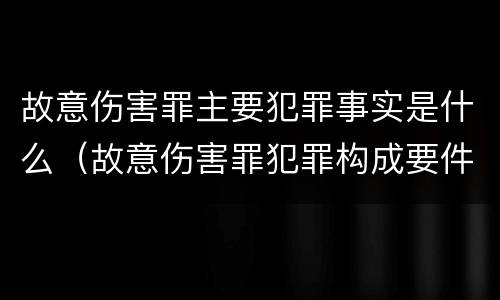 故意伤害罪主要犯罪事实是什么（故意伤害罪犯罪构成要件）