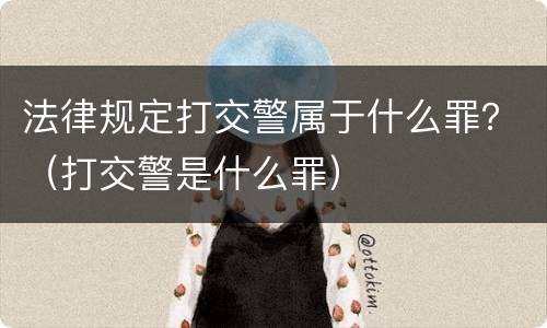 法律规定打交警属于什么罪？（打交警是什么罪）