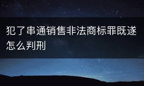 犯了串通销售非法商标罪既遂怎么判刑