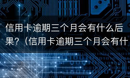 信用卡逾期三个月会有什么后果?（信用卡逾期三个月会有什么后果）