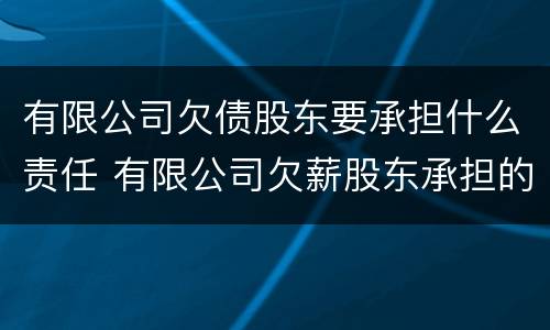 有限公司欠债股东要承担什么责任 有限公司欠薪股东承担的责任