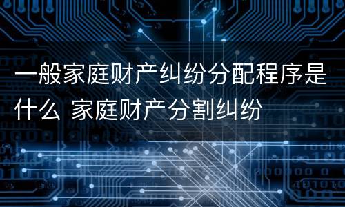 一般家庭财产纠纷分配程序是什么 家庭财产分割纠纷