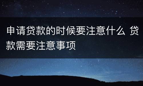 申请贷款的时候要注意什么 贷款需要注意事项