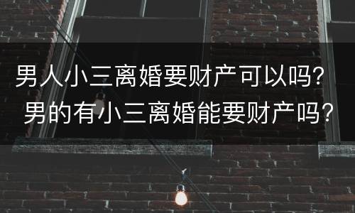 男人小三离婚要财产可以吗？ 男的有小三离婚能要财产吗?