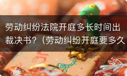 劳动纠纷法院开庭多长时间出裁决书?（劳动纠纷开庭要多久）