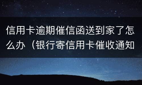 信用卡逾期催信函送到家了怎么办（银行寄信用卡催收通知书怎么办）