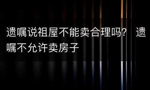 遗嘱说祖屋不能卖合理吗？ 遗嘱不允许卖房子