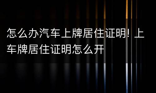 怎么办汽车上牌居住证明! 上车牌居住证明怎么开