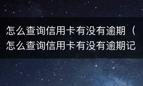 怎么查询信用卡有没有逾期（怎么查询信用卡有没有逾期记录）