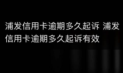 浦发信用卡逾期多久起诉 浦发信用卡逾期多久起诉有效