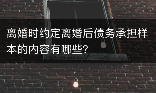 离婚时约定离婚后债务承担样本的内容有哪些？
