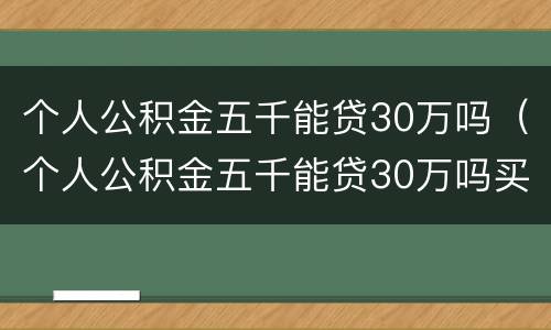个人公积金五千能贷30万吗（个人公积金五千能贷30万吗买房）