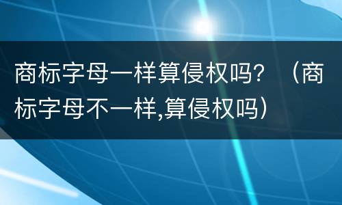 商标字母一样算侵权吗？（商标字母不一样,算侵权吗）