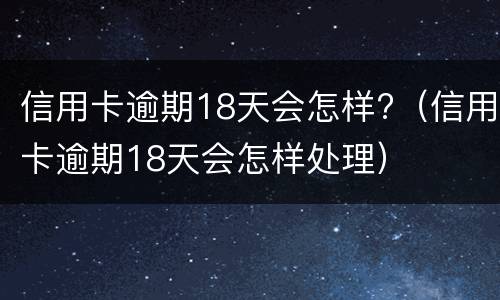 信用卡逾期18天会怎样?（信用卡逾期18天会怎样处理）