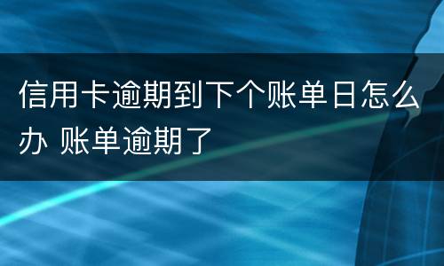 信用卡逾期到下个账单日怎么办 账单逾期了