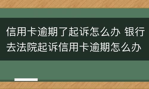 信用卡逾期了起诉怎么办 银行去法院起诉信用卡逾期怎么办