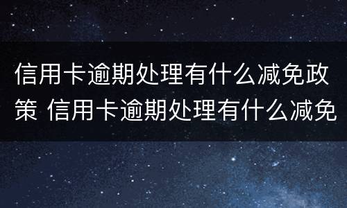 信用卡逾期处理有什么减免政策 信用卡逾期处理有什么减免政策吗