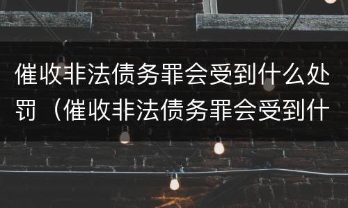 催收非法债务罪会受到什么处罚（催收非法债务罪会受到什么处罚呢）