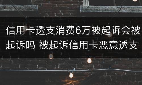 信用卡透支消费6万被起诉会被起诉吗 被起诉信用卡恶意透支会拘留吗