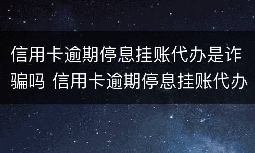 信用卡逾期停息挂账代办是诈骗吗 信用卡逾期停息挂账代办是诈骗吗