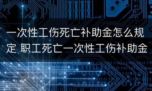 一次性工伤死亡补助金怎么规定 职工死亡一次性工伤补助金