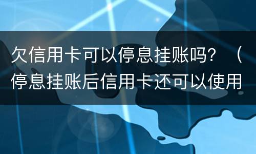 欠信用卡可以停息挂账吗？（停息挂账后信用卡还可以使用吗）