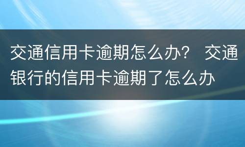 交通信用卡逾期怎么办？ 交通银行的信用卡逾期了怎么办