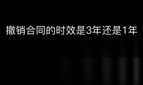 撤销合同的时效是3年还是1年